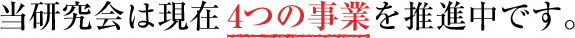 当研究会は現在4つの事業を推進中です。