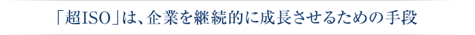 「超ISO」は、企業を継続的に成長させるための手段